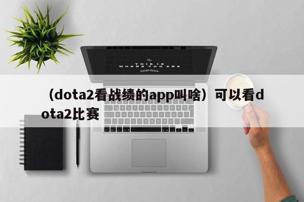 （dota2看战绩的app叫啥）可以看dota2比赛