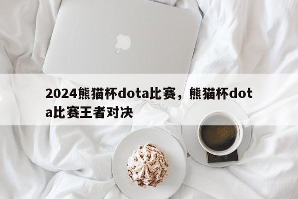 2024熊猫杯dota比赛，熊猫杯dota比赛王者对决