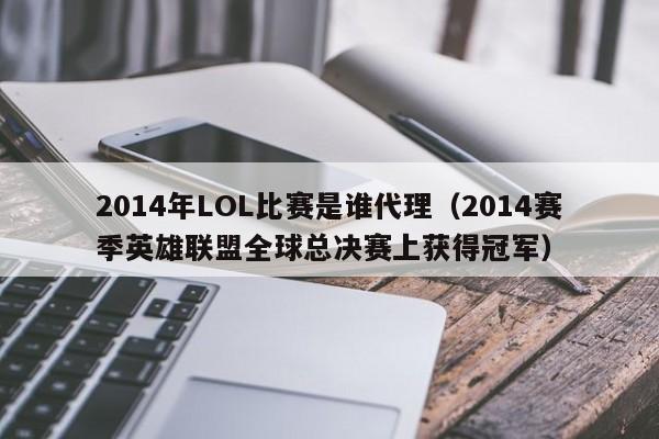 2014年LOL比赛是谁代理（2014赛季英雄联盟全球总决赛上获得冠军）