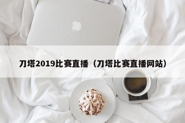 刀塔2019比赛直播（刀塔比赛直播网站）