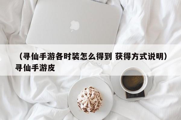 （寻仙手游各时装怎么得到 获得方式说明）寻仙手游皮