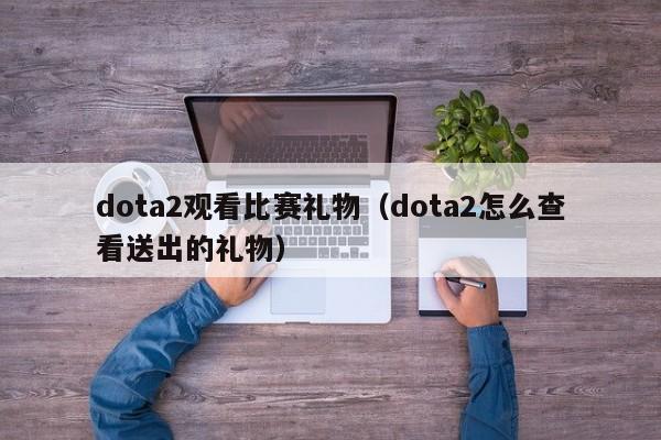 dota2观看比赛礼物（dota2怎么查看送出的礼物）