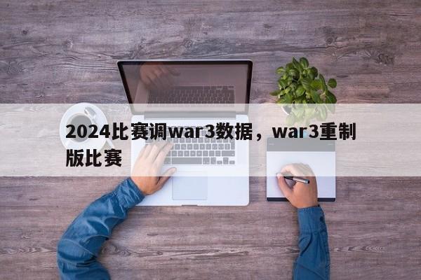 2024比赛调war3数据，war3重制版比赛