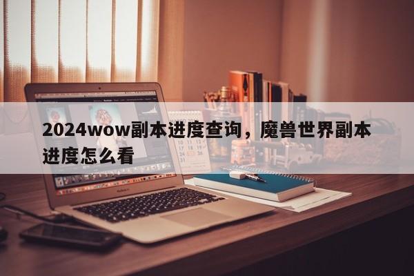 2024wow副本进度查询，魔兽世界副本进度怎么看