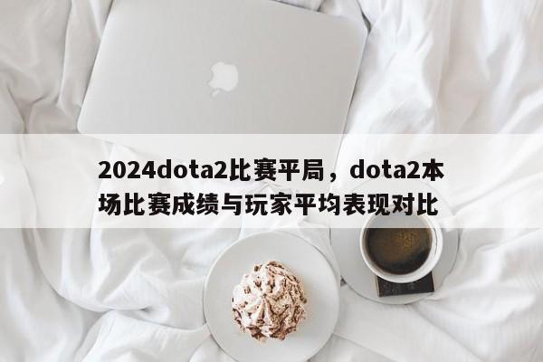 2024dota2比赛平局，dota2本场比赛成绩与玩家平均表现对比