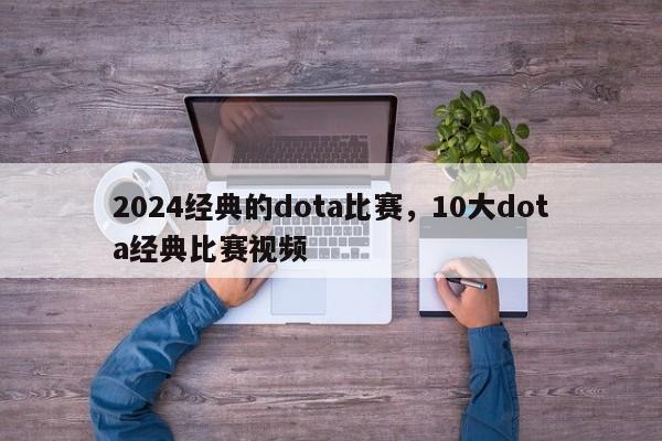 2024经典的dota比赛，10大dota经典比赛视频