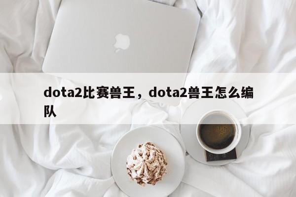 dota2比赛兽王，dota2兽王怎么编队