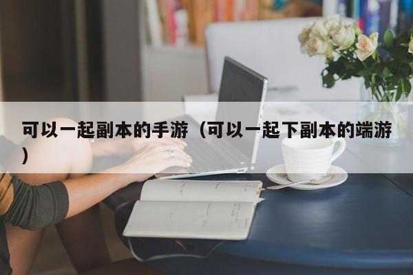 可以一起副本的手游（可以一起下副本的端游）