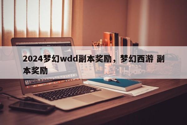 2024梦幻wdd副本奖励，梦幻西游 副本奖励