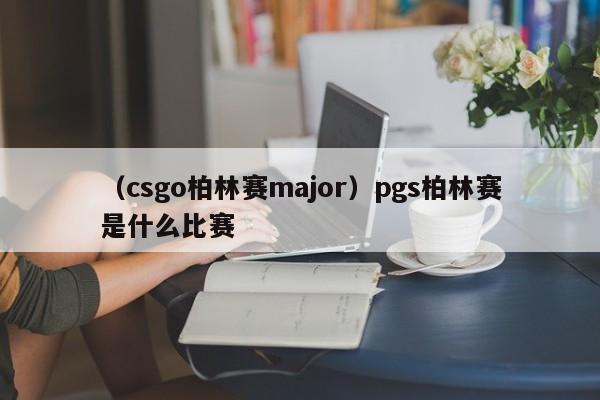 （csgo柏林赛major）pgs柏林赛是什么比赛