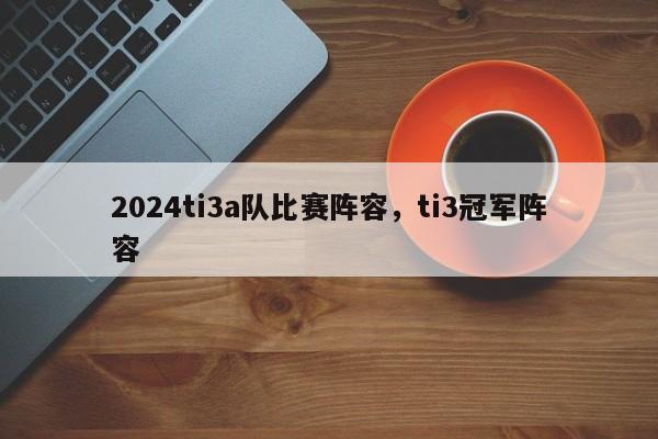 2024ti3a队比赛阵容，ti3冠军阵容