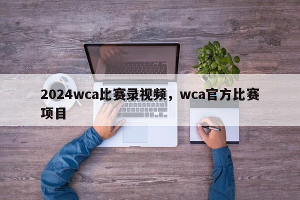 2024wca比赛录视频，wca官方比赛项目