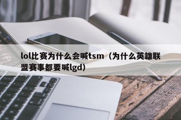 lol比赛为什么会喊tsm（为什么英雄联盟赛事都要喊lgd）