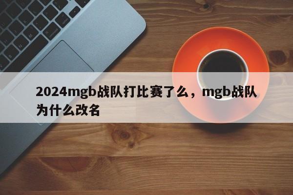 2024mgb战队打比赛了么，mgb战队为什么改名