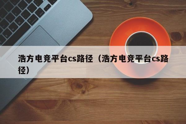 浩方电竞平台cs路径（浩方电竞平台cs路径）