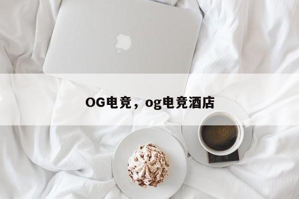 OG电竞，og电竞酒店