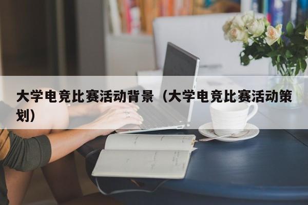 大学电竞比赛活动背景（大学电竞比赛活动策划）