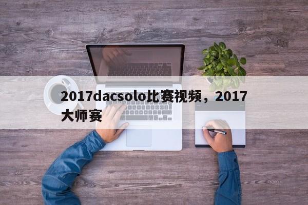 2017dacsolo比赛视频，2017大师赛