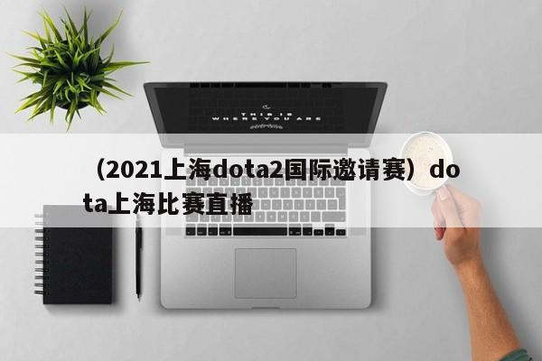 （2021上海dota2国际邀请赛）dota上海比赛直播