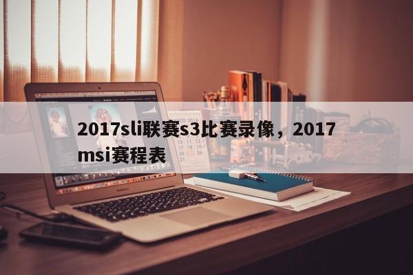 2017sli联赛s3比赛录像，2017msi赛程表