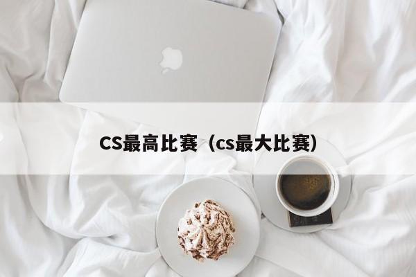 CS最高比赛（cs最大比赛）