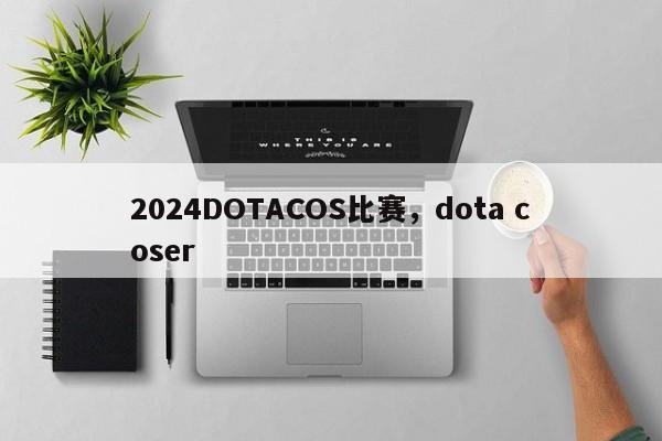 2024DOTACOS比赛，dota coser