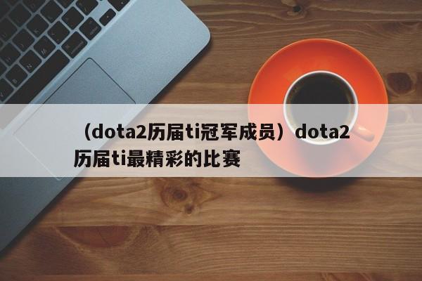 （dota2历届ti冠军成员）dota2历届ti最精彩的比赛