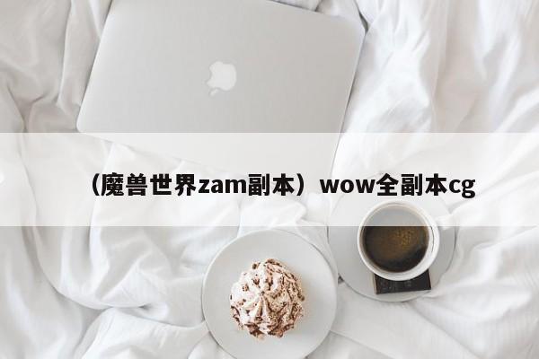 （魔兽世界zam副本）wow全副本cg