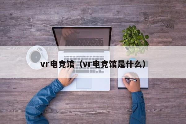 vr电竞馆（vr电竞馆是什么）