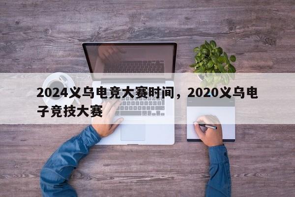 2024义乌电竞大赛时间，2020义乌电子竞技大赛