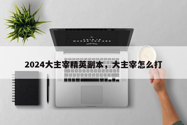 2024大主宰精英副本，大主宰怎么打