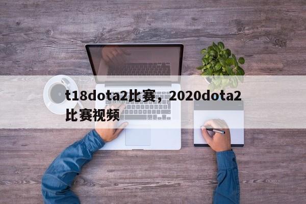 t18dota2比赛，2020dota2比赛视频