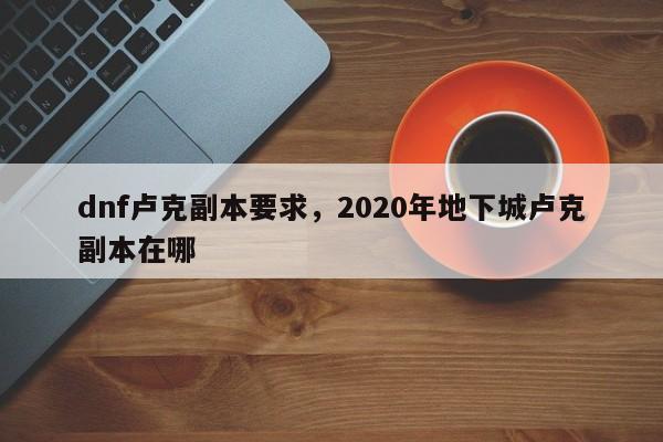 dnf卢克副本要求，2020年地下城卢克副本在哪