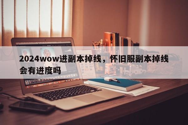 2024wow进副本掉线，怀旧服副本掉线会有进度吗