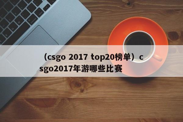 （csgo 2017 top20榜单）csgo2017年游哪些比赛