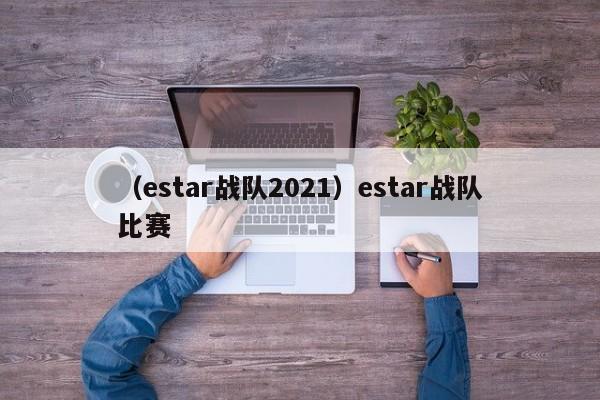 （estar战队2021）estar战队比赛