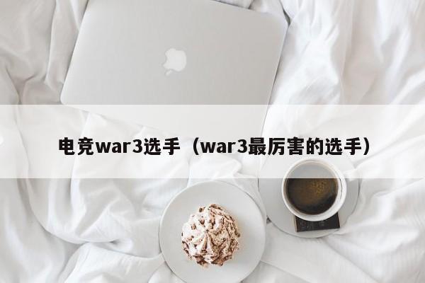 电竞war3选手（war3最厉害的选手）