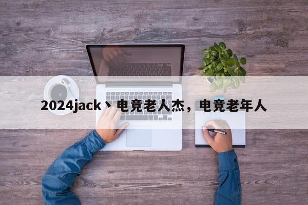 2024jack丶电竞老人杰，电竞老年人