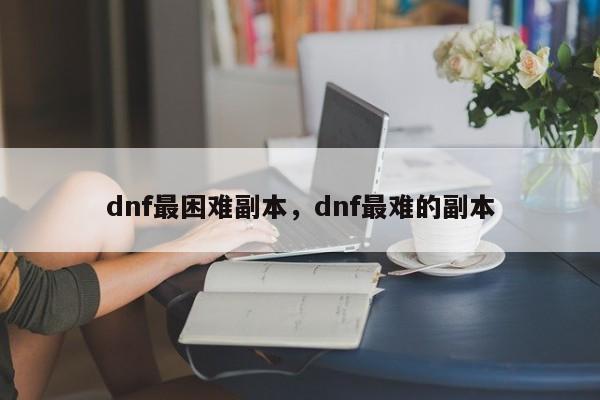 dnf最困难副本，dnf最难的副本