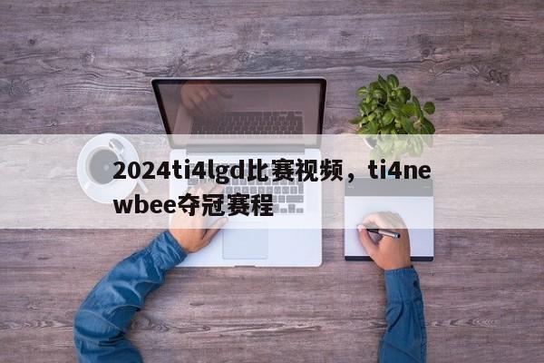 2024ti4lgd比赛视频，ti4newbee夺冠赛程