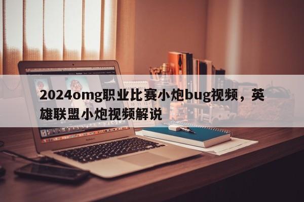 2024omg职业比赛小炮bug视频，英雄联盟小炮视频解说