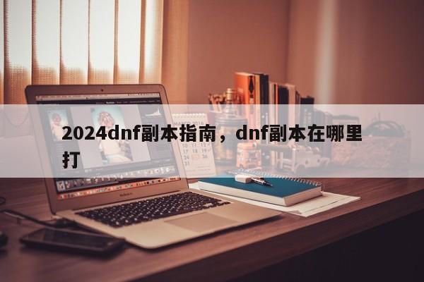 2024dnf副本指南，dnf副本在哪里打