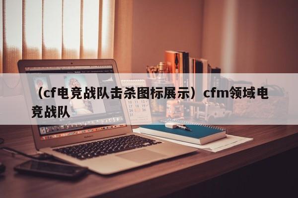 （cf电竞战队击杀图标展示）cfm领域电竞战队