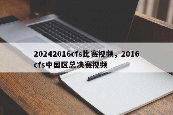 20242016cfs比赛视频，2016cfs中国区总决赛视频