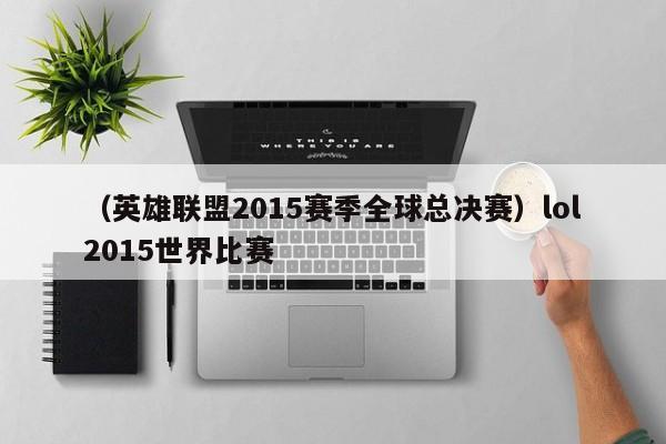 （英雄联盟2015赛季全球总决赛）lol2015世界比赛