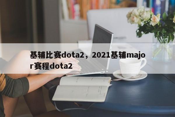 基辅比赛dota2，2021基辅major赛程dota2