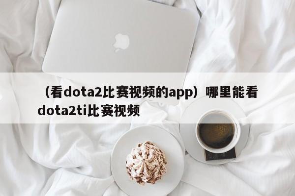 （看dota2比赛视频的app）哪里能看dota2ti比赛视频