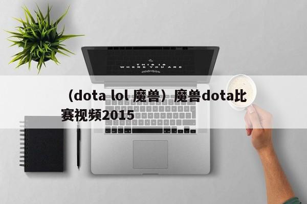 （dota lol 魔兽）魔兽dota比赛视频2015