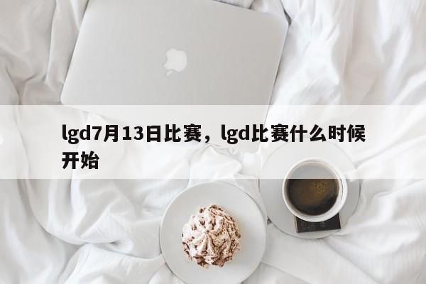 lgd7月13日比赛，lgd比赛什么时候开始