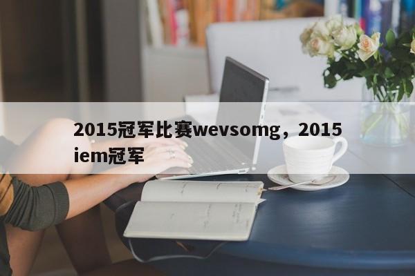 2015冠军比赛wevsomg，2015iem冠军